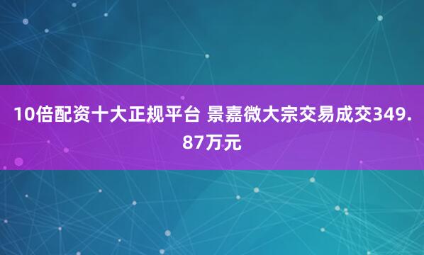 10倍配资十大正规平台 景嘉微大宗交易成交349.87万元