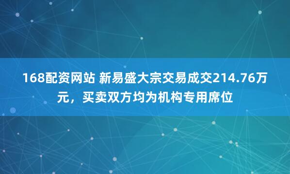 168配资网站 新易盛大宗交易成交214.76万元,买卖双方均为机构专用席位