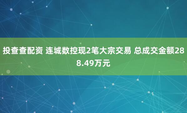 投查查配资 连城数控现2笔大宗交易 总成交金额288.49万元