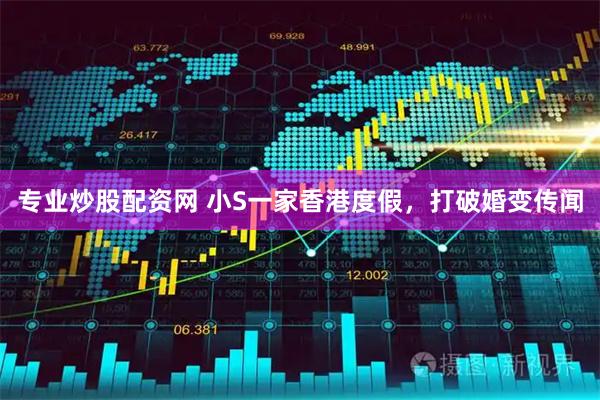 专业炒股配资网 小S一家香港度假，打破婚变传闻