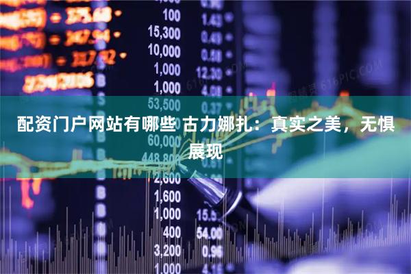 配资门户网站有哪些 古力娜扎：真实之美，无惧展现