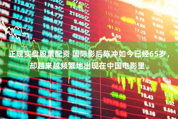 正规实盘股票配资 国际影后陈冲如今已经65岁，却越来越频繁地出现在中国电影里。