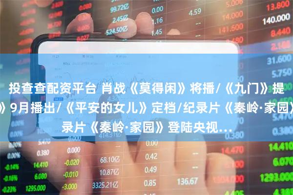 投查查配资平台 肖战《莫得闲》将播/《九门》提档/《长风起》9月播出/《平安的女儿》定档/纪录片《秦岭·家园》登陆央视…