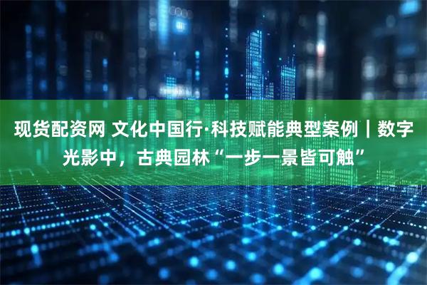 现货配资网 文化中国行·科技赋能典型案例｜数字光影中，古典园林“一步一景皆可触”