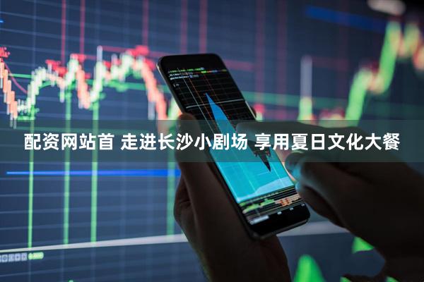 配资网站首 走进长沙小剧场 享用夏日文化大餐